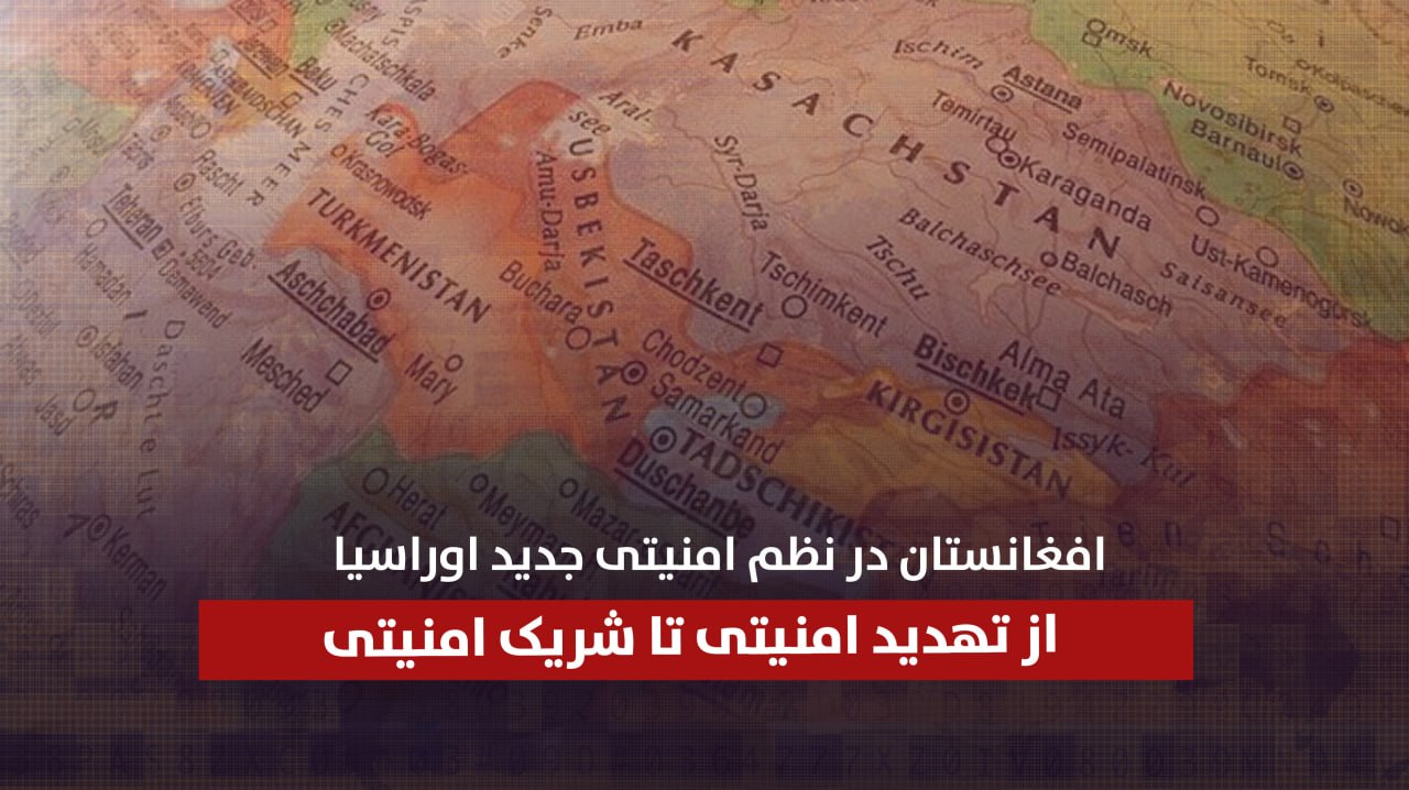 افغانستان در نظم امنیتی جدید اوراسیا؛ از تهدید امنیتی تا شریک امنیتی