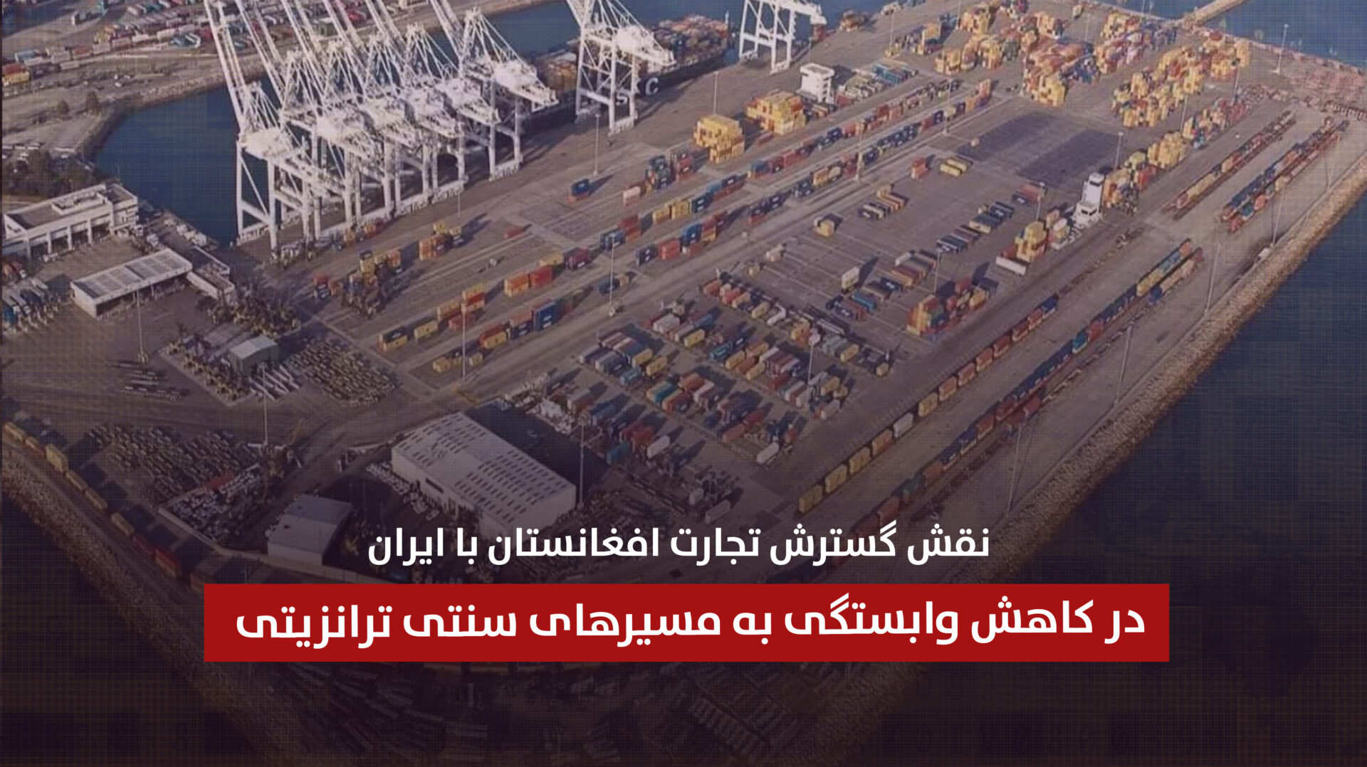نقش گسترش تجارت افغانستان با ایران در کاهش وابستگی به مسیرهای سنتی ترانزیتی